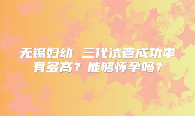 无锡妇幼 三代试管成功率有多高？能够怀孕吗？