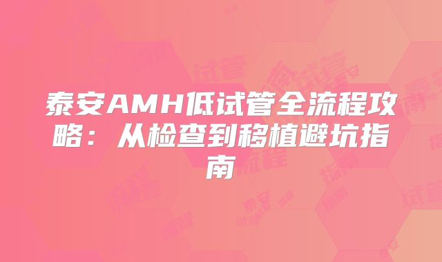 泰安AMH低试管全流程攻略:从检查到移植避坑指南