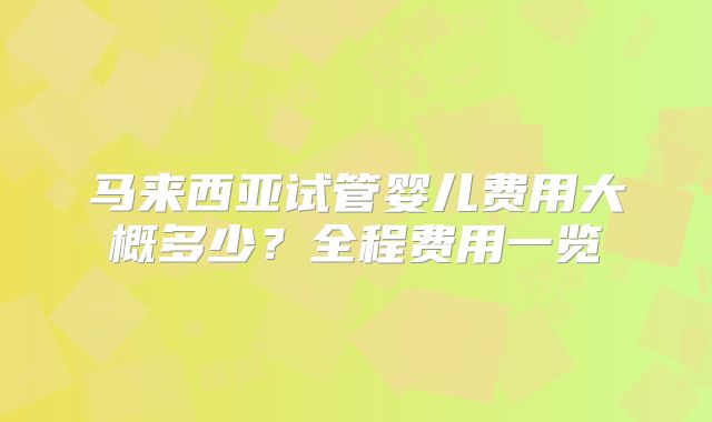 马来西亚试管婴儿费用大概多少?全程费用一览