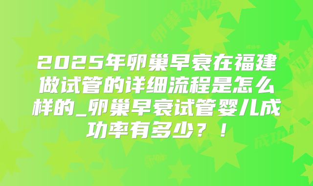 2025年卵巢早衰在福建做试管的详细流程是怎么样的_卵巢早衰试管婴儿成功率有多少?!