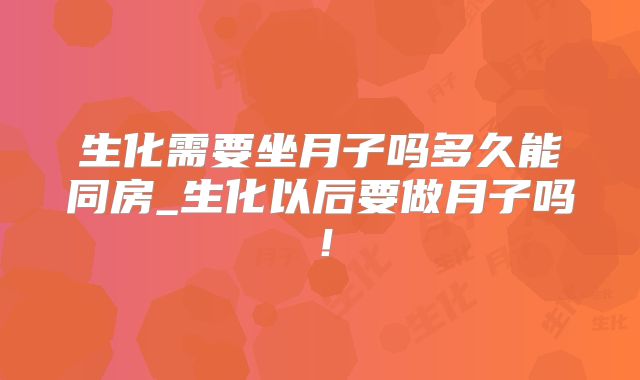 生化需要坐月子吗多久能同房_生化以后要做月子吗!