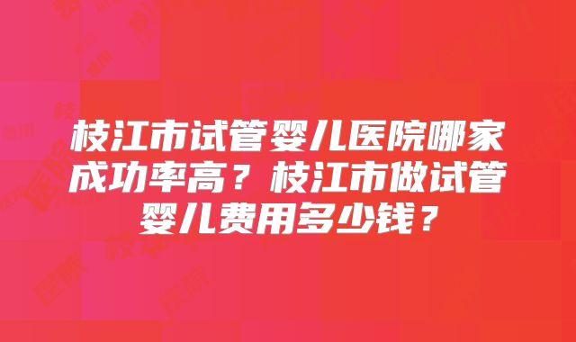 枝江市试管婴儿医院哪家成功率高？枝江市做试管婴儿费用多少钱？