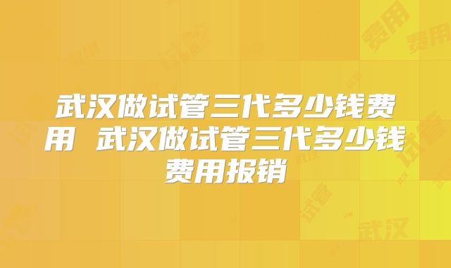 武汉做试管三代多少钱费用 武汉做试管三代多少钱费用报销