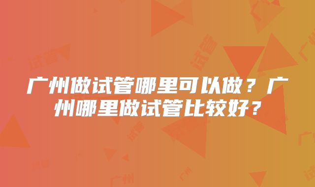 广州做试管哪里可以做?广州哪里做试管比较好?