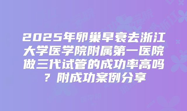 2025年卵巢早衰去浙江大学医学院附属第一医院做三代试管的成功率高吗？附成功案例分享