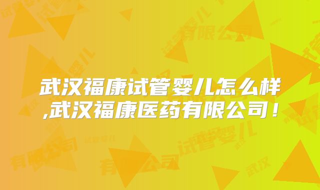 武汉福康试管婴儿怎么样,武汉福康医药有限公司!