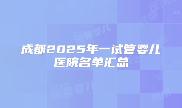 成都2025年一试管婴儿医院名单汇总