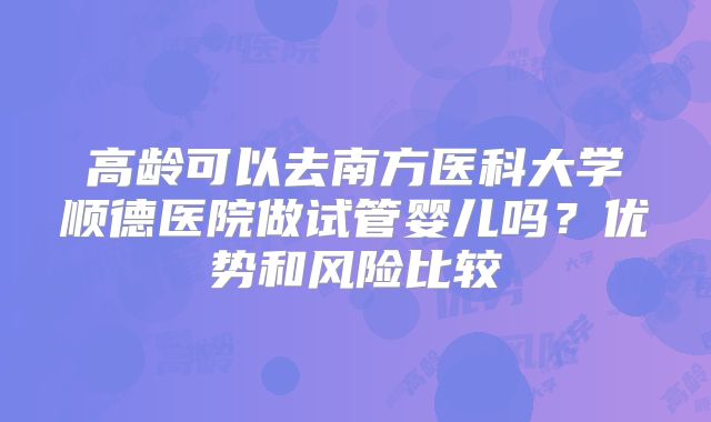 高龄可以去南方医科大学顺德医院做试管婴儿吗？优势和风险比较