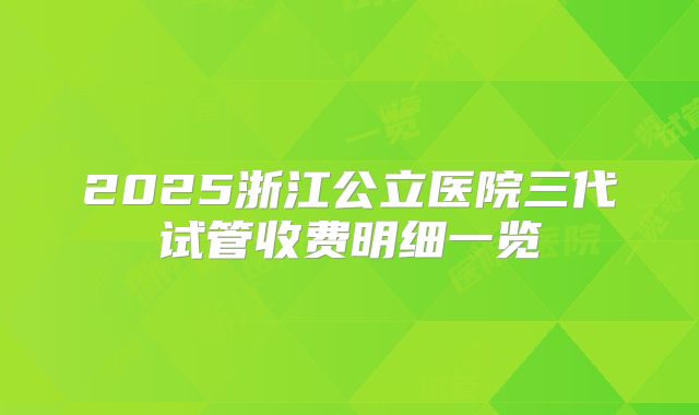 2025浙江公立医院三代试管收费明细一览