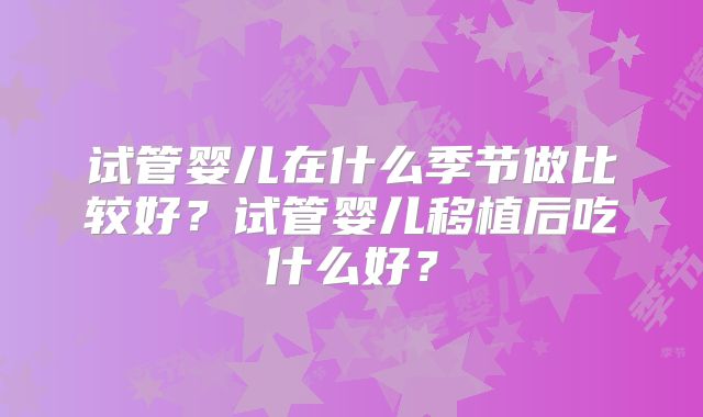 试管婴儿在什么季节做比较好?试管婴儿移植后吃什么好?