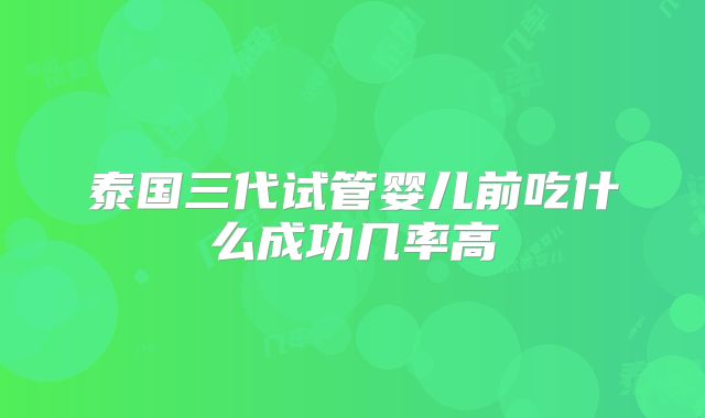 泰国三代试管婴儿前吃什么成功几率高