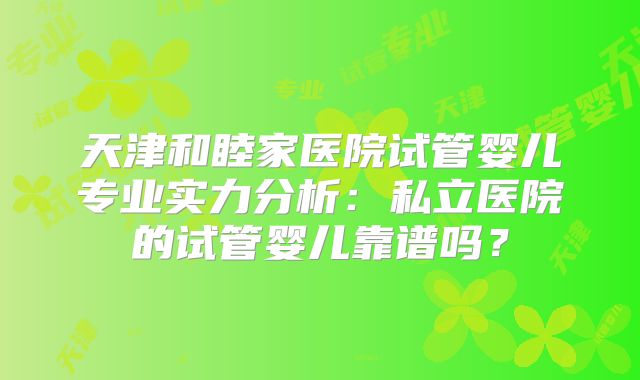 天津和睦家医院试管婴儿专业实力分析：私立医院的试管婴儿靠谱吗？