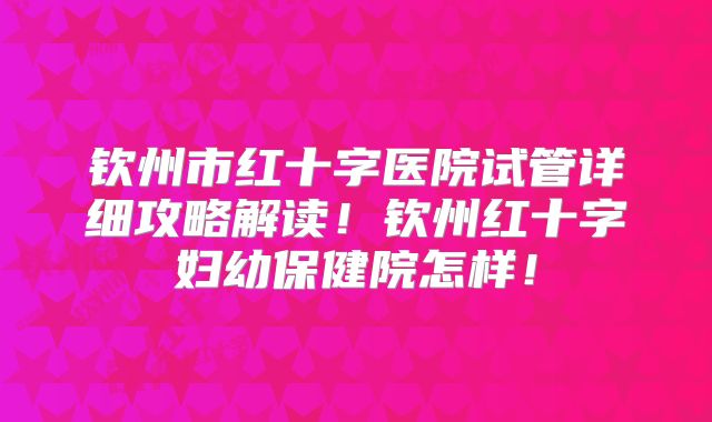 钦州市红十字医院试管详细攻略解读！钦州红十字妇幼保健院怎样！
