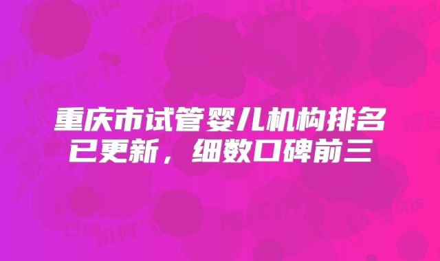 重庆市试管婴儿机构排名已更新，细数口碑前三