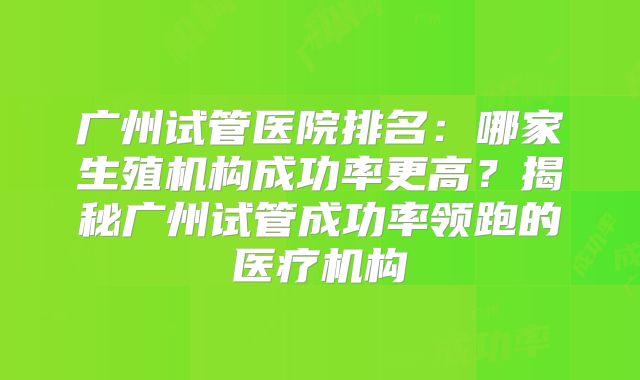 广州试管医院排名：哪家生殖机构成功率更高？揭秘广州试管成功率领跑的医疗机构