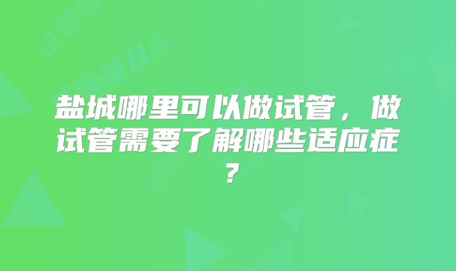 盐城哪里可以做试管，做试管需要了解哪些适应症？
