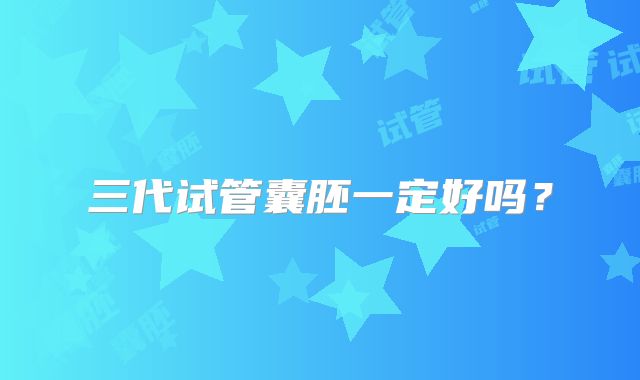 三代试管囊胚一定好吗？