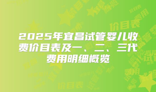 2025年宜昌试管婴儿收费价目表及一、二、三代费用明细概览