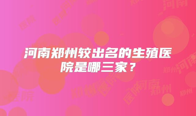 河南郑州较出名的生殖医院是哪三家？
