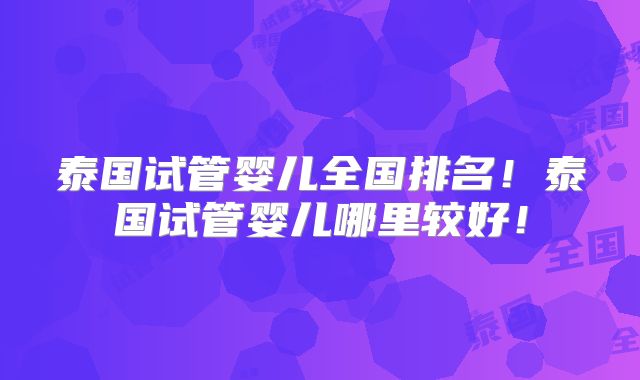 泰国试管婴儿全国排名！泰国试管婴儿哪里较好！
