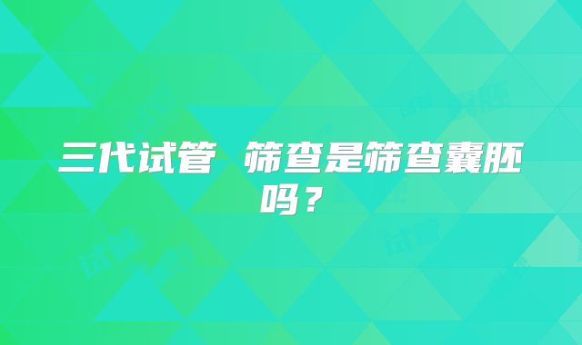 三代试管 筛查是筛查囊胚吗？