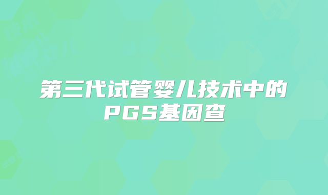 第三代试管婴儿技术中的PGS基因查