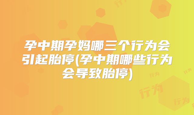 孕中期孕妈哪三个行为会引起胎停(孕中期哪些行为会导致胎停)