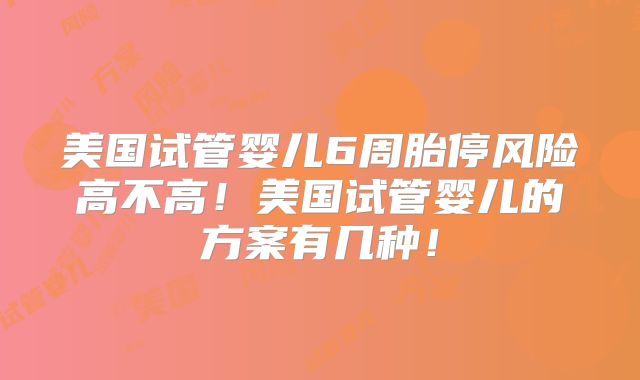 美国试管婴儿6周胎停风险高不高！美国试管婴儿的方案有几种！