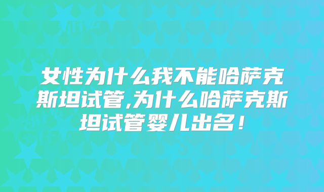 女性为什么我不能哈萨克斯坦试管,为什么哈萨克斯坦试管婴儿出名!