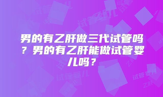 男的有乙肝做三代试管吗？男的有乙肝能做试管婴儿吗？