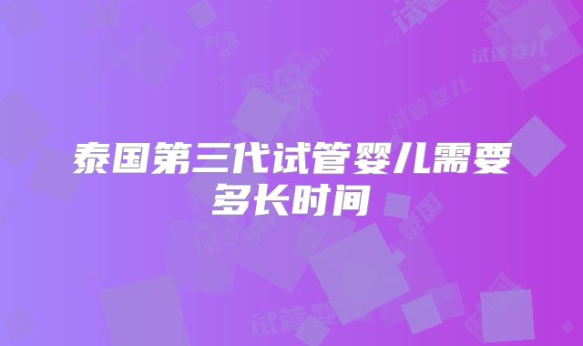 泰国第三代试管婴儿需要多长时间