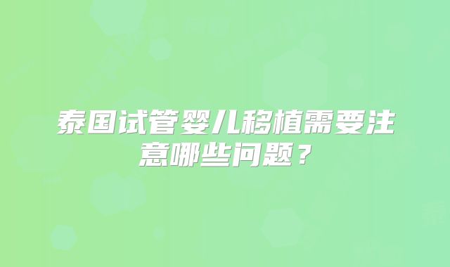 泰国试管婴儿移植需要注意哪些问题？