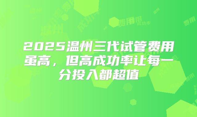 2025温州三代试管费用虽高，但高成功率让每一分投入都超值