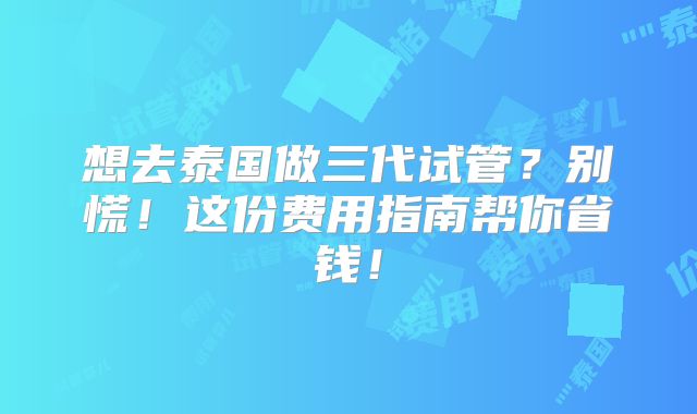 想去泰国做三代试管?别慌!这份费用指南帮你省钱!