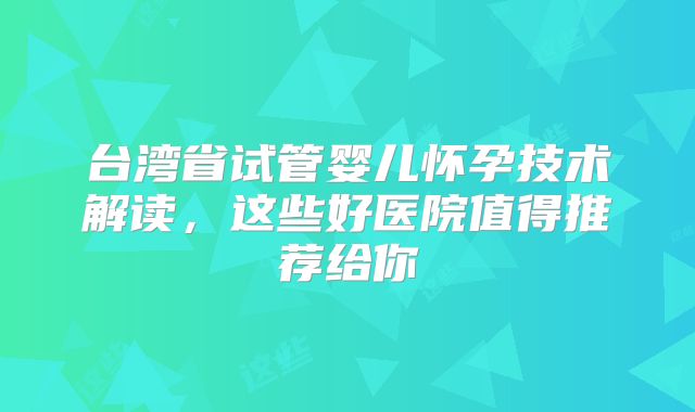 台湾省试管婴儿怀孕技术解读，这些好医院值得推荐给你