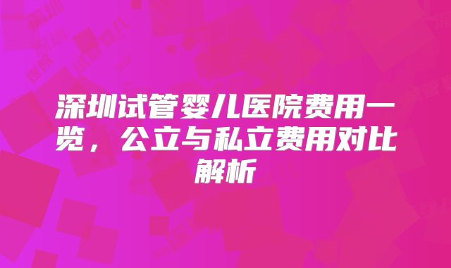 深圳试管婴儿医院费用一览，公立与私立费用对比解析