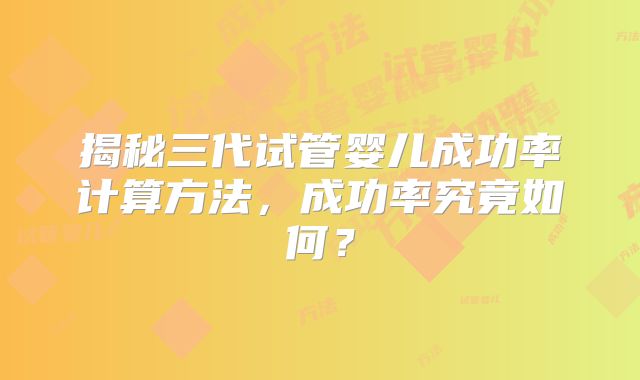 揭秘三代试管婴儿成功率计算方法，成功率究竟如何？