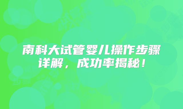 南科大试管婴儿操作步骤详解，成功率揭秘！