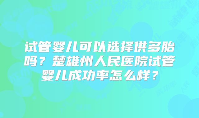 试管婴儿可以选择供多胎吗?楚雄州人民医院试管婴儿成功率怎么样?