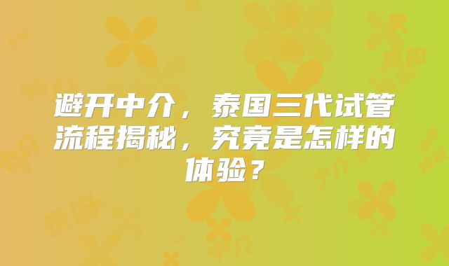避开中介，泰国三代试管流程揭秘，究竟是怎样的体验？
