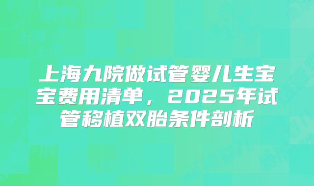 上海九院做试管婴儿生宝宝费用清单，2025年试管移植双胎条件剖析