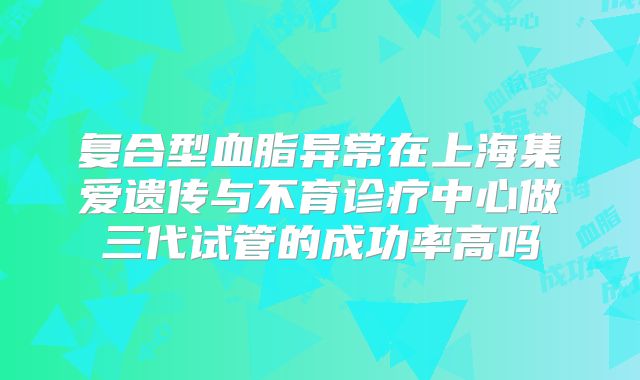 复合型血脂异常在上海集爱遗传与不育诊疗中心做三代试管的成功率高吗