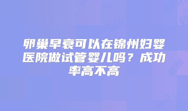 卵巢早衰可以在锦州妇婴医院做试管婴儿吗？成功率高不高