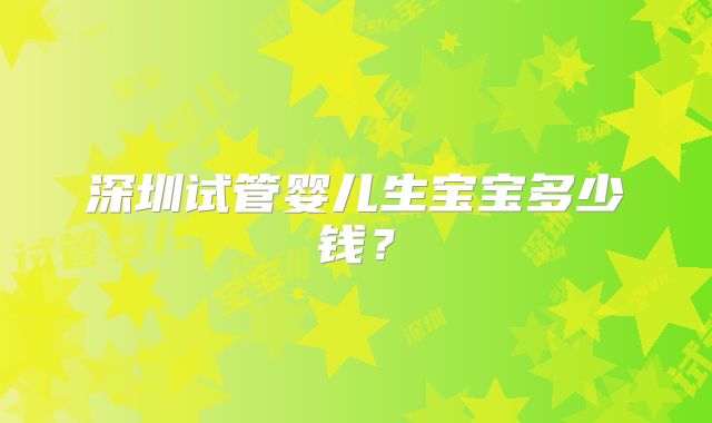 深圳试管婴儿生宝宝多少钱?