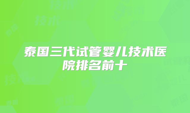 泰国三代试管婴儿技术医院排名前十
