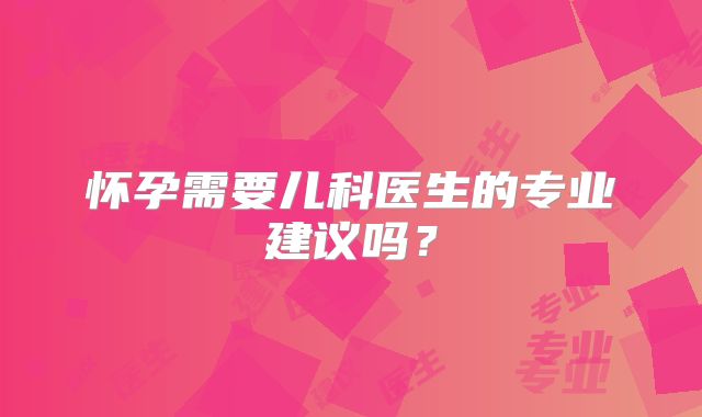 怀孕需要儿科医生的专业建议吗？