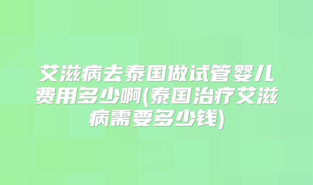 艾滋病去泰国做试管婴儿费用多少啊(泰国治疗艾滋病需要多少钱)