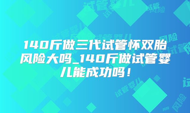 140斤做三代试管怀双胎风险大吗_140斤做试管婴儿能成功吗！