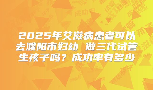 2025年艾滋病患者可以去濮阳市妇幼 做三代试管生孩子吗?成功率有多少