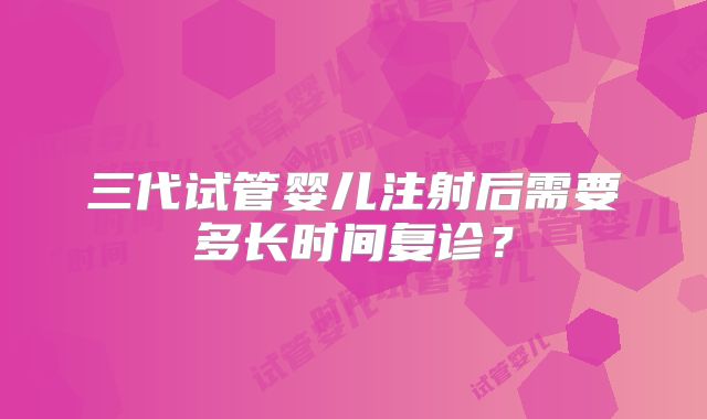 三代试管婴儿注射后需要多长时间复诊?